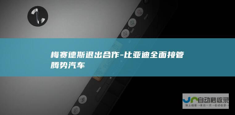 梅赛德斯退出合作-比亚迪全面接管腾势汽车