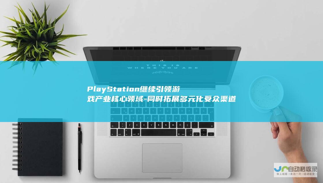 PlayStation继续引领游戏产业核心领域-同时拓展多元化受众渠道