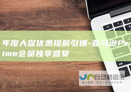 年度大促优惠提前引爆-亚马逊Prime会员独享盛宴