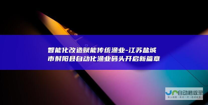 智能化改造赋能传统渔业-江苏盐城市射阳县自动化渔业码头开启新篇章