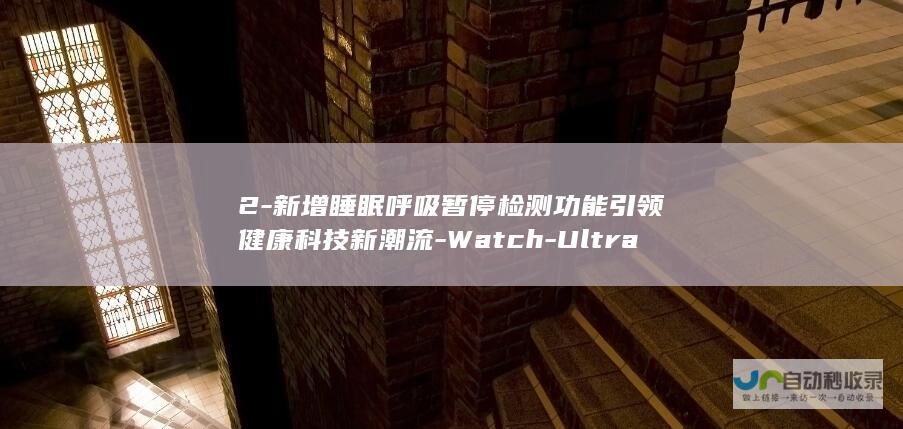 2-新增睡眠呼吸暂停检测功能引领健康科技新潮流-Watch-Ultra-黑钛时尚之选Apple