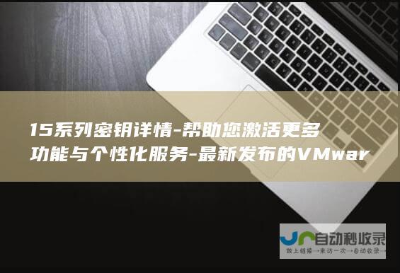 15系列密钥详情-帮助您激活更多功能与个性化服务-最新发布的VMware