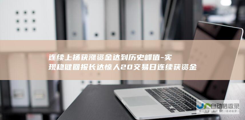 连续上扬获涨资金达到历史峰值-实现稳健回报长达惊人20交易日连续获资金净流入