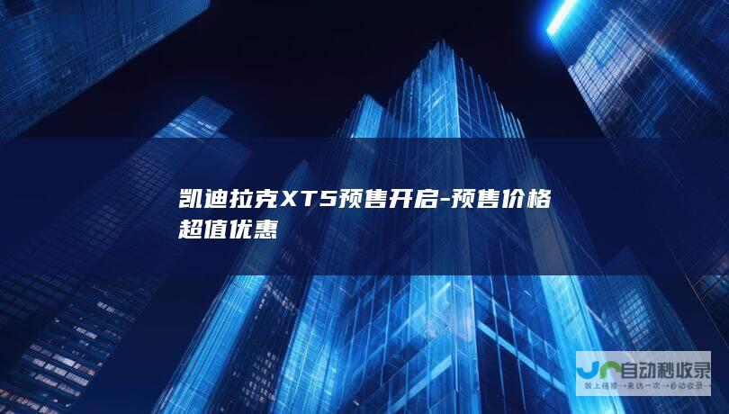 凯迪拉克XT5预售开启-预售价格超值优惠