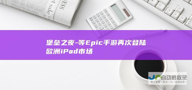 堡垒之夜-等Epic手游再次登陆欧洲iPad市场