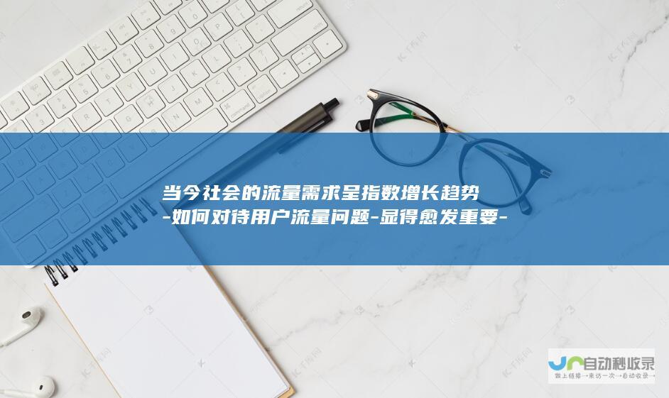 当今社会的流量需求呈指数增长趋势-如何对待用户流量问题-显得愈发重要-尤其是在网络时代的今天