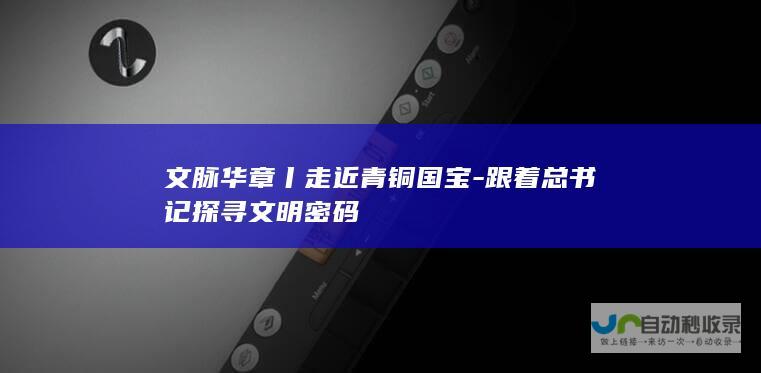 文脉华章丨走近青铜国宝-跟着总书记探寻文明密码