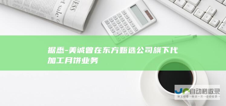 据悉-美诚曾在东方甄选公司旗下代加工月饼业务