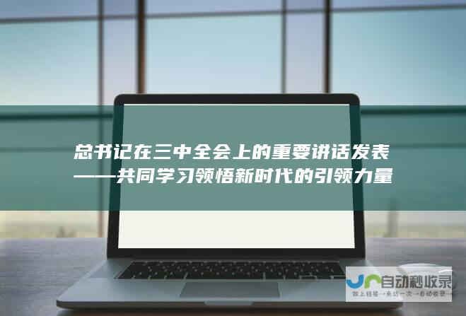 总书记在三中全会上的重要讲话发表——共同学习领悟新时代的引领力量