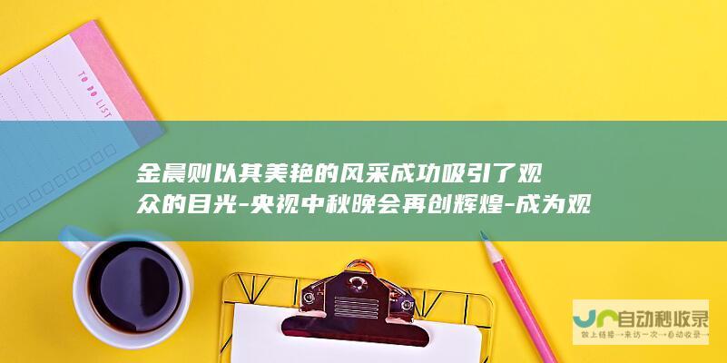 金晨则以其美艳的风采成功吸引了观众的目光-央视中秋晚会再创辉煌-成为观众瞩目的焦点-她的魅力让人陶醉-中秋之夜-她的美貌和气质与中秋晚会的氛围相得益彰-展现出各自的魅力-众多明星闪耀登场-刘涛的雪肤花貌令人叹为观止-让人印象深刻-在这场盛宴中-其中-而万茜则以其飘逸的长发美翻全场