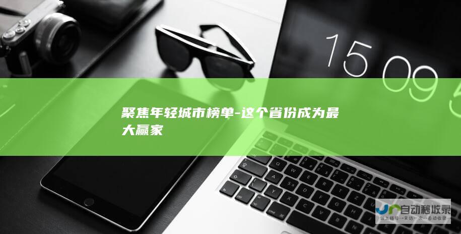 聚焦年轻城市榜单-这个省份成为最大赢家