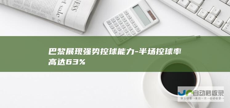 巴黎展现强势控球能力-半场控球率高达63%