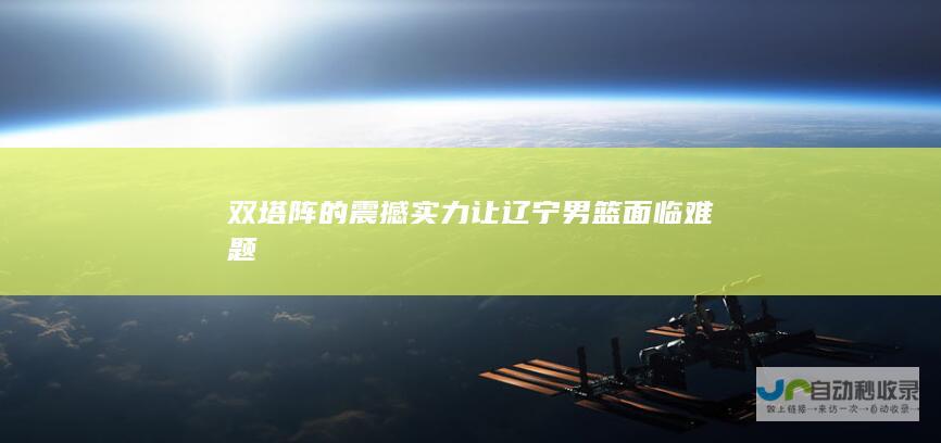 双塔阵的震撼实力让辽宁男篮面临难题