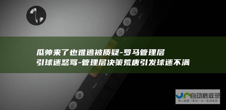 瓜帅来了也难逃被质疑-罗马管理层引球迷怒骂-管理层决策荒唐引发球迷不满