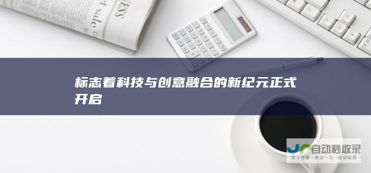 标志着科技与创意融合的新纪元正式开启