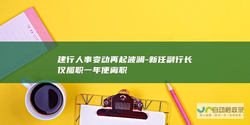 建行人事变动再起波澜-新任副行长仅履职一年便离职