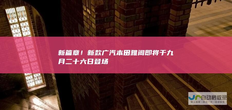 新篇章！新款广汽本田雅阁即将于九月二十六日登场