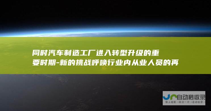 同时汽车制造工厂进入转型升级的重要时期-新的挑战呼唤行业内从业人员的再次审视职业规划与职业成长之路