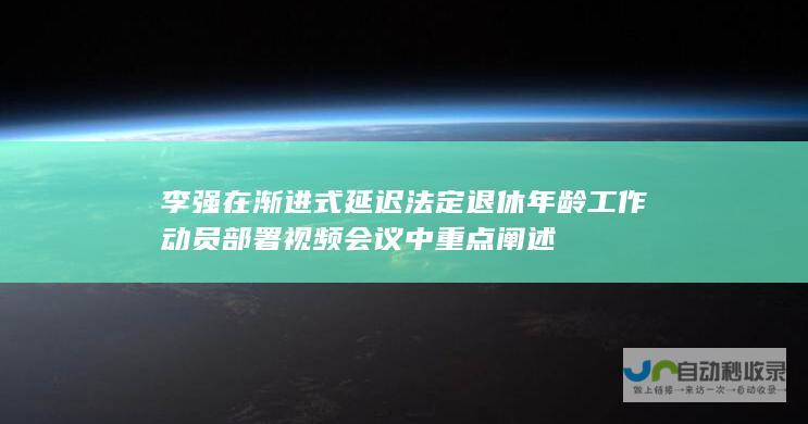 李强在渐进式延迟法定退休年龄工作动员部署视频会议中重点阐述