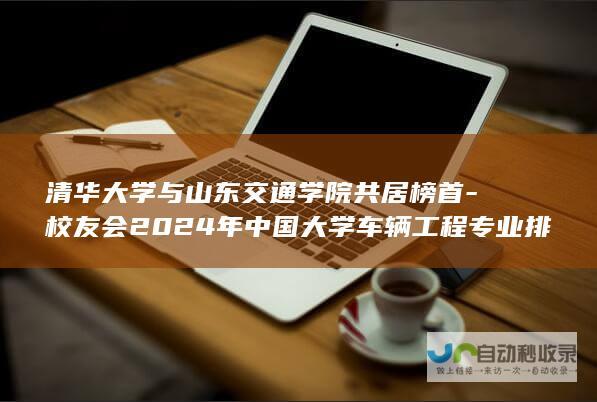 清华大学与山东交通学院共居榜首-校友会2024年中国大学车辆工程专业排名揭晓