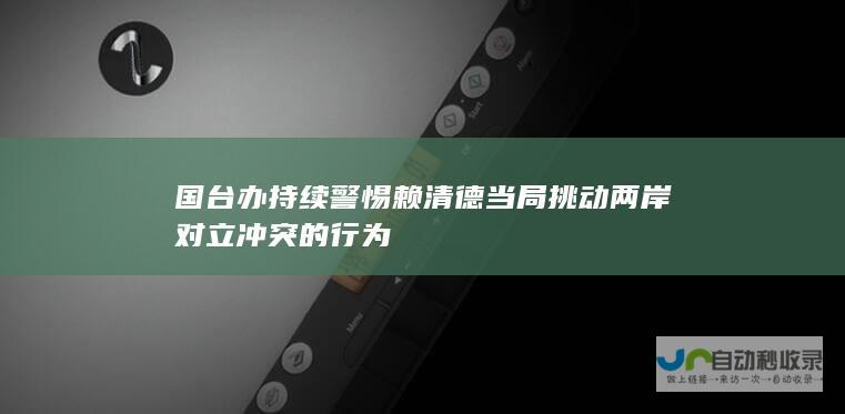 国台办持续警惕赖清德当局挑动两岸对立冲突的行为