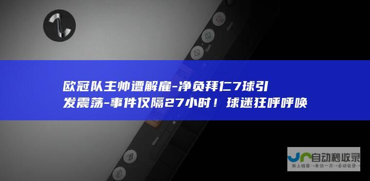 欧冠队主帅遭解雇-净负拜仁7球引发震荡-事件仅隔27小时！球迷狂呼呼唤中国足协的警钟