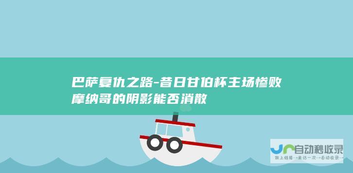 巴萨复仇之路-昔日甘伯杯主场惨败摩纳哥的阴影能否消散