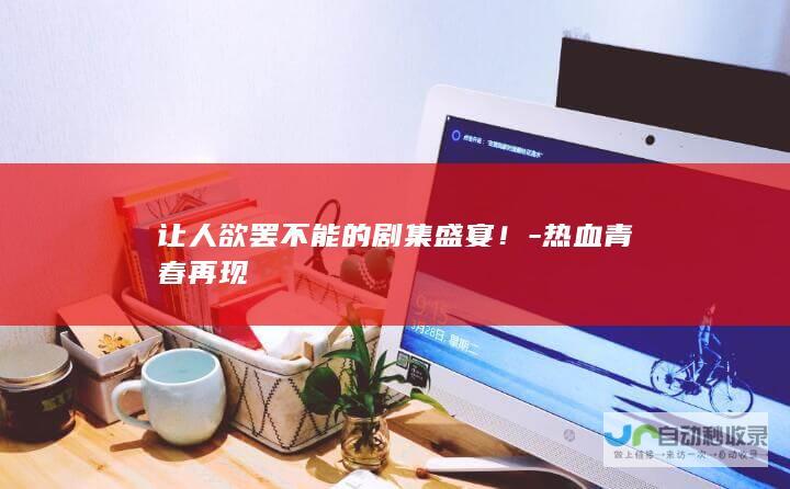 让人欲罢不能的剧集盛宴！-热血青春再现