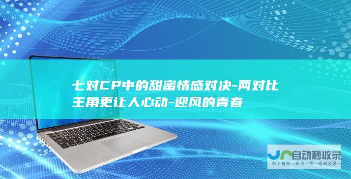 七对CP中的甜蜜情感对决-两对比主角更让人心动-迎风的青春