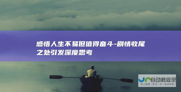 感悟人生不易但值得奋斗-剧情收尾之处引发深度思考