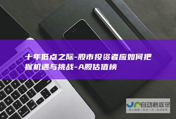 十年低点之际-股市投资者应如何把握机遇与挑战-A股估值榜