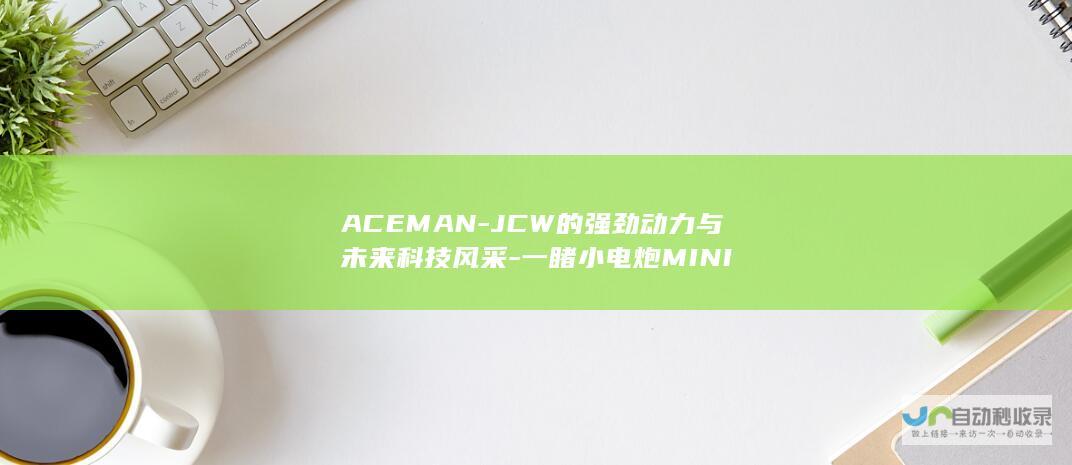 ACEMAN-JCW的强劲动力与未来科技风采-一睹小电炮MINI