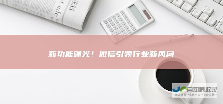 新功能曝光！微信引领行业新风向