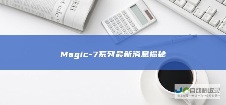 Magic-7系列最新消息揭秘