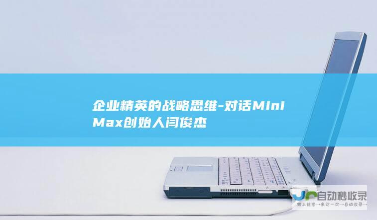 企业精英的战略思维-对话MiniMax创始人闫俊杰