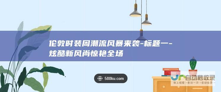 伦敦时装周潮流风暴来袭-标题一-炫酷新风尚惊艳全场