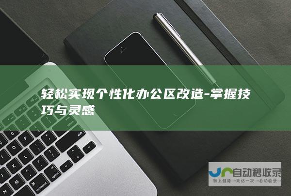 轻松实现个性化办公区改造-掌握技巧与灵感