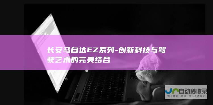 长安马自达EZ系列-创新科技与驾驶艺术的完美结合