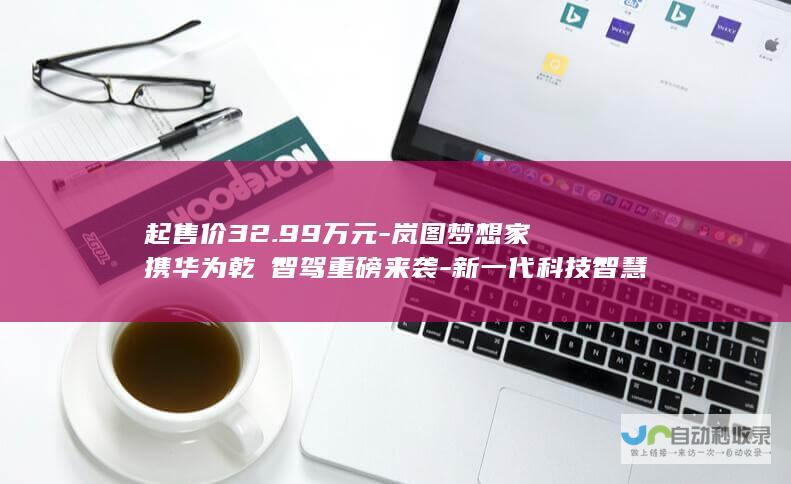 起售价32.99万元-岚图梦想家携华为乾崑智驾重磅来袭-新一代科技智慧MPV