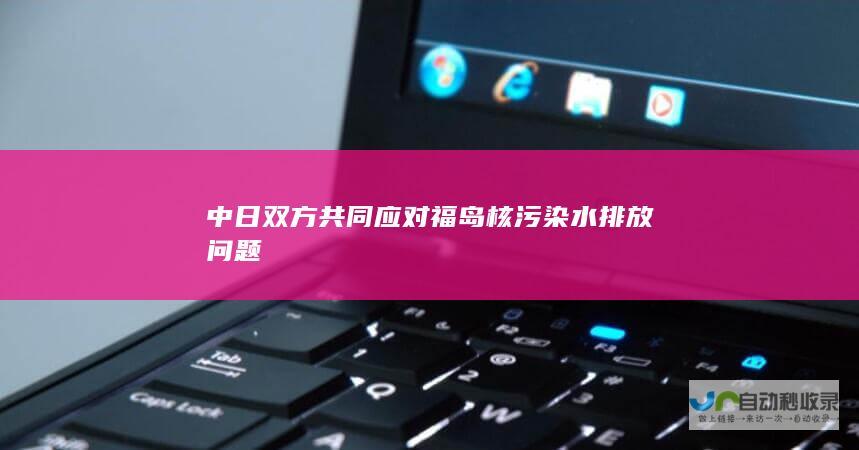 中日双方共同应对福岛核污染水排放问题