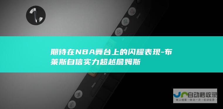 期待在NBA舞台上的闪耀表现-布莱斯自信实力超越詹姆斯