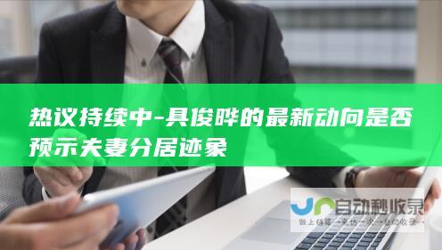 热议持续中-具俊晔的最新动向是否预示夫妻分居迹象