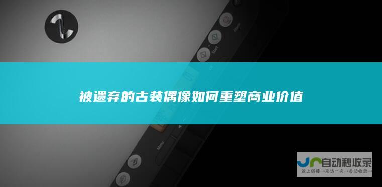 被遗弃的古装偶像如何重塑商业价值