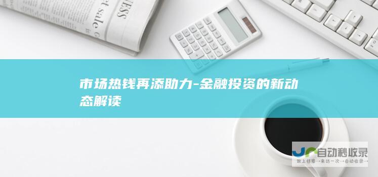 市场热钱再添助力-金融投资的新动态解读