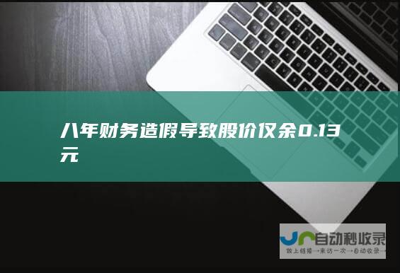 八年财务造假导致股价仅余0.13元