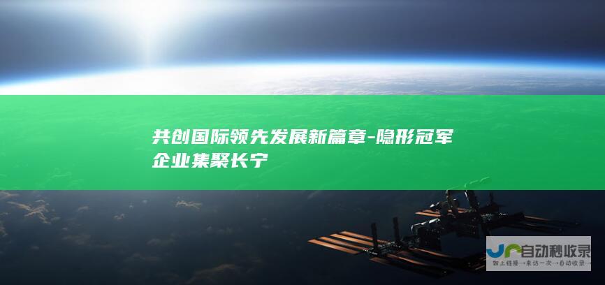 共创国际领先发展新篇章-隐形冠军企业集聚长宁