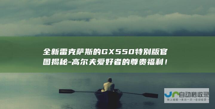 全新雷克萨斯的GX550特别版官图揭秘-高尔夫爱好者的尊贵福利！