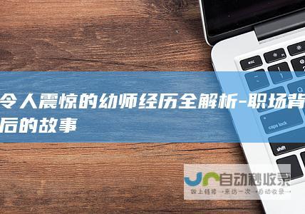 令人震惊的幼师经历全解析-职场背后的故事