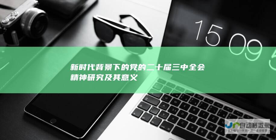 新时代背景下的党的二十届三中全会精神研究及其意义