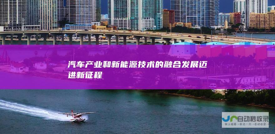 汽车产业和新能源技术的融合发展迈进新征程